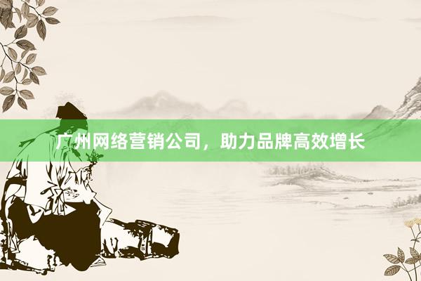 广州网络营销公司，助力品牌高效增长