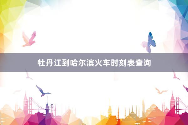 牡丹江到哈尔滨火车时刻表查询