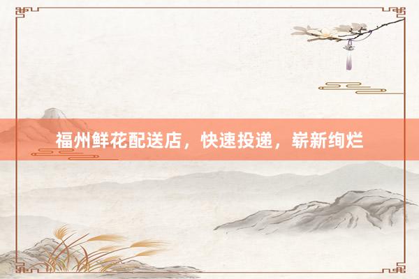 福州鲜花配送店，快速投递，崭新绚烂