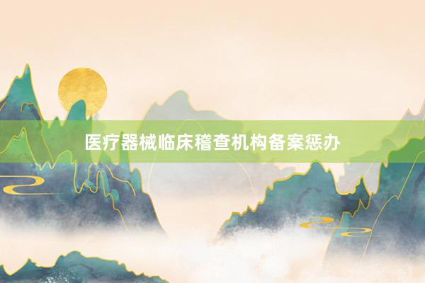 医疗器械临床稽查机构备案惩办