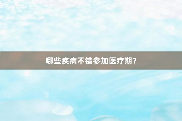 哪些疾病不错参加医疗期？