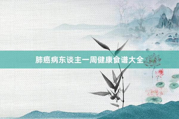 肺癌病东谈主一周健康食谱大全