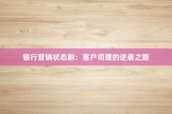 银行营销状态剧：客户司理的逆袭之路