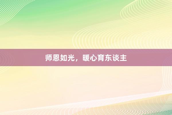 师恩如光，暖心育东谈主