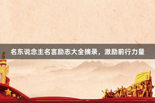 名东说念主名言励志大全摘录,激励前行力量
